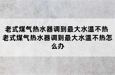 老式煤气热水器调到最大水温不热 老式煤气热水器调到最大水温不热怎么办